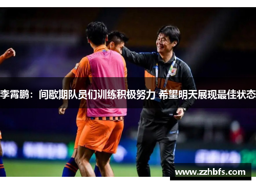 李霄鹏：间歇期队员们训练积极努力 希望明天展现最佳状态