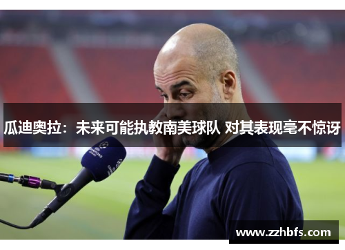 瓜迪奥拉：未来可能执教南美球队 对其表现毫不惊讶