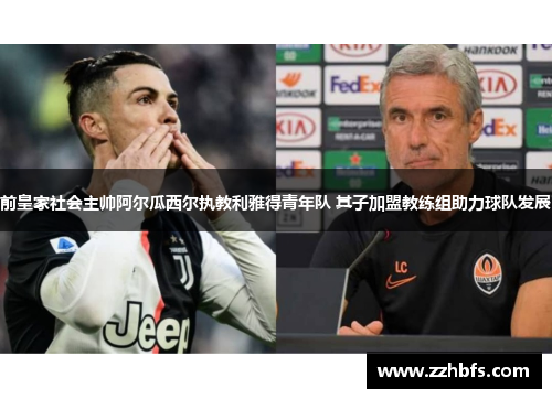 前皇家社会主帅阿尔瓜西尔执教利雅得青年队 其子加盟教练组助力球队发展
