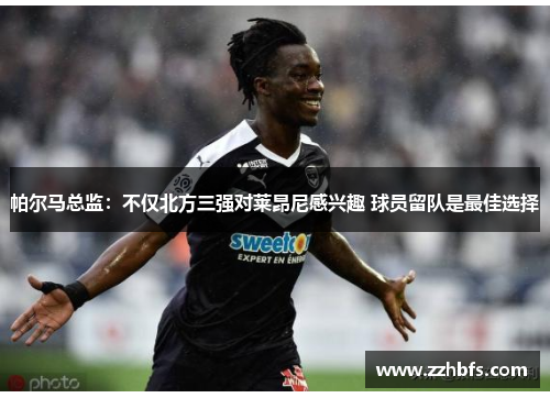 帕尔马总监：不仅北方三强对莱昂尼感兴趣 球员留队是最佳选择