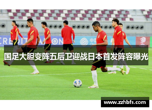 国足大胆变阵五后卫迎战日本首发阵容曝光